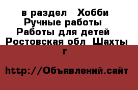  в раздел : Хобби. Ручные работы » Работы для детей . Ростовская обл.,Шахты г.